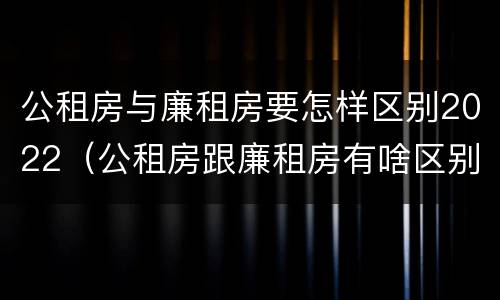 公租房与廉租房要怎样区别2022（公租房跟廉租房有啥区别）