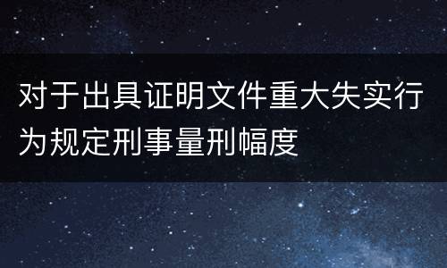 对于出具证明文件重大失实行为规定刑事量刑幅度