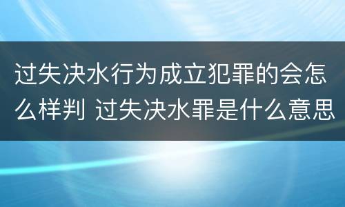 过失决水行为成立犯罪的会怎么样判 过失决水罪是什么意思