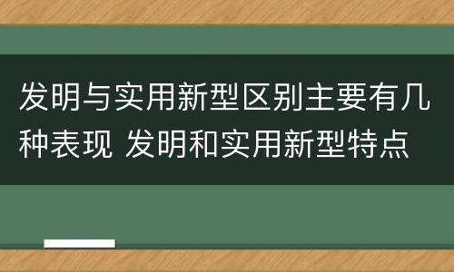 发明与实用新型区别主要有几种表现 发明和实用新型特点