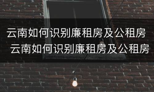 云南如何识别廉租房及公租房 云南如何识别廉租房及公租房名单