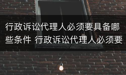 行政诉讼代理人必须要具备哪些条件 行政诉讼代理人必须要具备哪些条件和要求