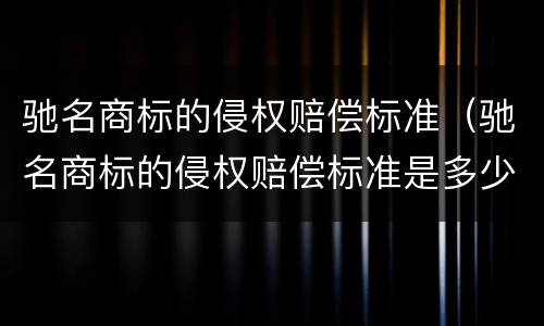 驰名商标的侵权赔偿标准（驰名商标的侵权赔偿标准是多少）