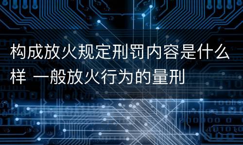 构成放火规定刑罚内容是什么样 一般放火行为的量刑