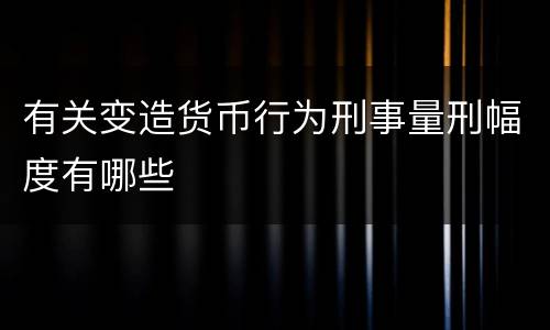 有关变造货币行为刑事量刑幅度有哪些