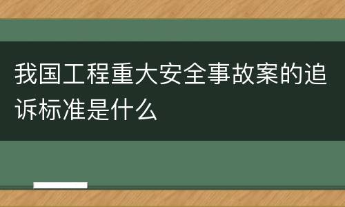 我国工程重大安全事故案的追诉标准是什么