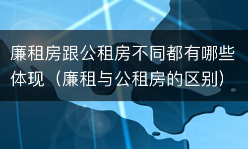 廉租房跟公租房不同都有哪些体现（廉租与公租房的区别）