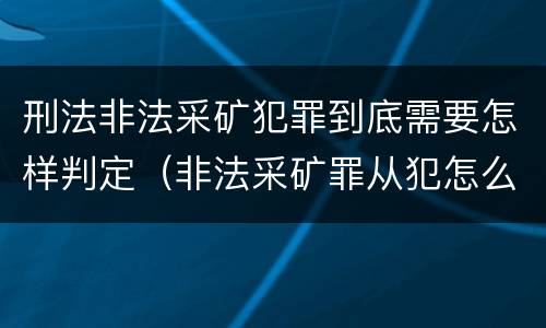 刑法非法采矿犯罪到底需要怎样判定（非法采矿罪从犯怎么认定）