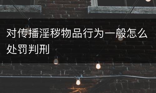 对传播淫秽物品行为一般怎么处罚判刑