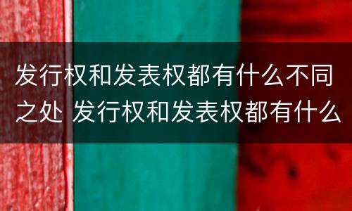 发行权和发表权都有什么不同之处 发行权和发表权都有什么不同之处和作用