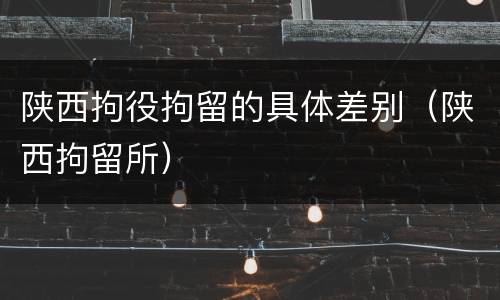陕西拘役拘留的具体差别（陕西拘留所）