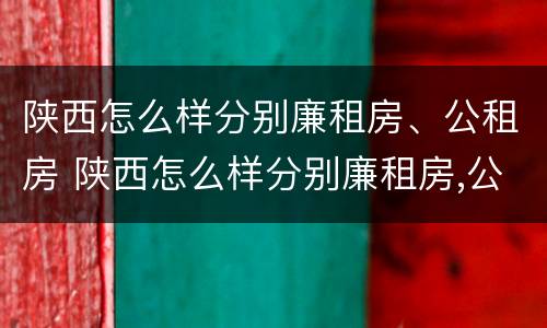 陕西怎么样分别廉租房、公租房 陕西怎么样分别廉租房,公租房在哪里