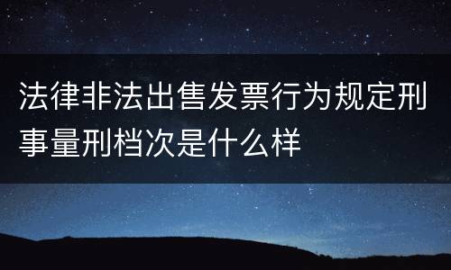法律非法出售发票行为规定刑事量刑档次是什么样