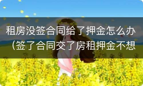 租房没签合同给了押金怎么办（签了合同交了房租押金不想租）