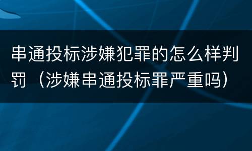 串通投标涉嫌犯罪的怎么样判罚（涉嫌串通投标罪严重吗）