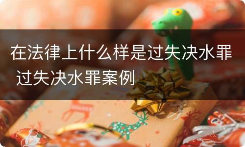在法律上什么样是过失决水罪 过失决水罪案例