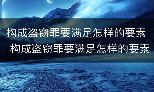 构成盗窃罪要满足怎样的要素 构成盗窃罪要满足怎样的要素条件