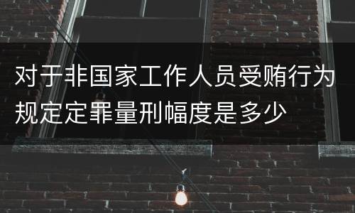 对于非国家工作人员受贿行为规定定罪量刑幅度是多少
