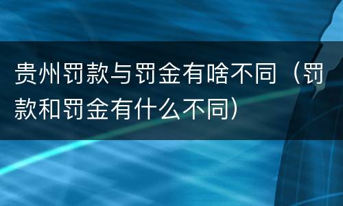 贵州罚款与罚金有啥不同（罚款和罚金有什么不同）