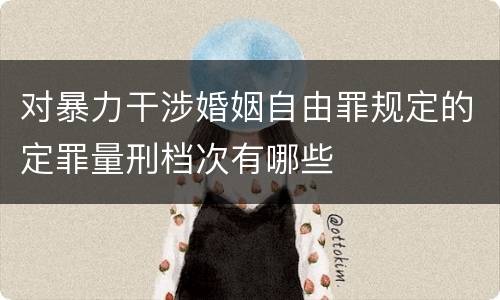 对暴力干涉婚姻自由罪规定的定罪量刑档次有哪些
