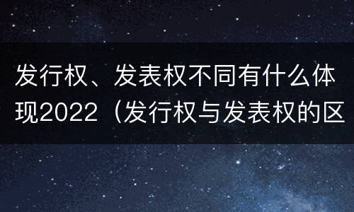 发行权、发表权不同有什么体现2022（发行权与发表权的区别）