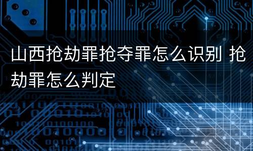 山西抢劫罪抢夺罪怎么识别 抢劫罪怎么判定