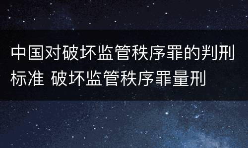 中国对破坏监管秩序罪的判刑标准 破坏监管秩序罪量刑