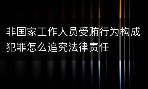 非国家工作人员受贿行为构成犯罪怎么追究法律责任