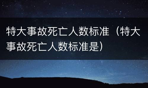 特大事故死亡人数标准（特大事故死亡人数标准是）