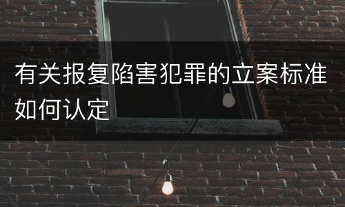 有关报复陷害犯罪的立案标准如何认定