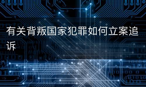 有关背叛国家犯罪如何立案追诉