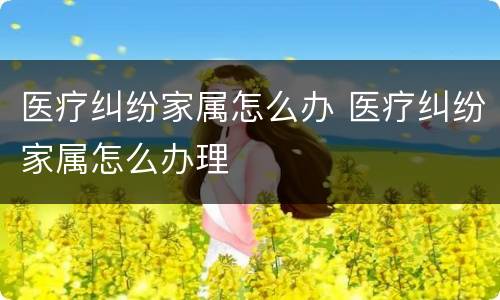 医疗纠纷家属怎么办 医疗纠纷家属怎么办理