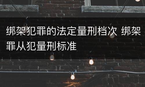 绑架犯罪的法定量刑档次 绑架罪从犯量刑标准