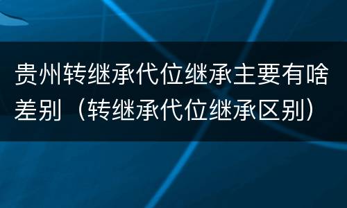 贵州转继承代位继承主要有啥差别（转继承代位继承区别）