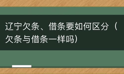 辽宁欠条、借条要如何区分（欠条与借条一样吗）