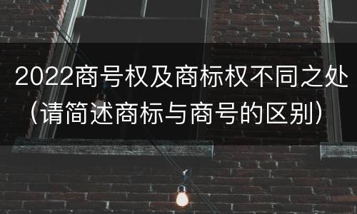 2022商号权及商标权不同之处（请简述商标与商号的区别）