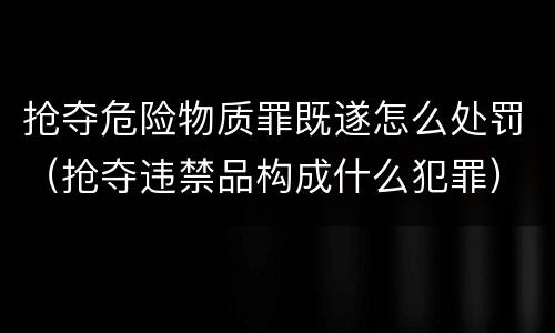 抢夺危险物质罪既遂怎么处罚（抢夺违禁品构成什么犯罪）