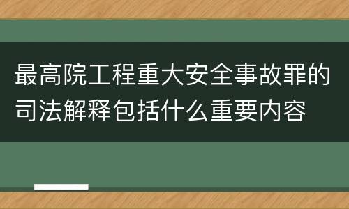 最高院工程重大安全事故罪的司法解释包括什么重要内容