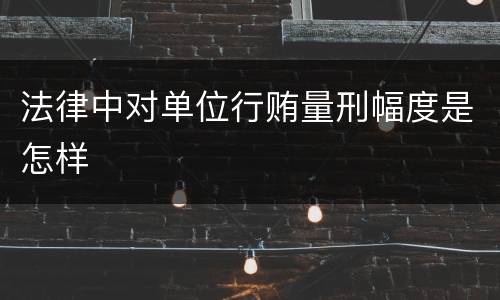 法律中对单位行贿量刑幅度是怎样