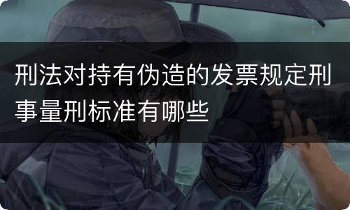 刑法对持有伪造的发票规定刑事量刑标准有哪些