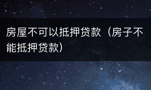 房屋不可以抵押贷款（房子不能抵押贷款）