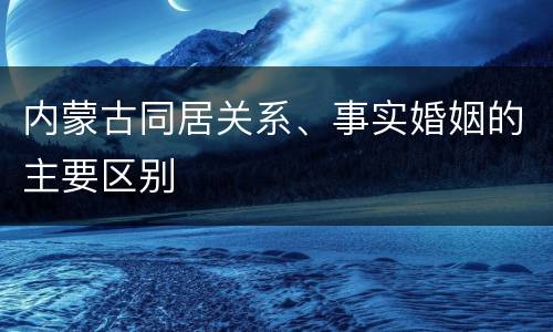 内蒙古同居关系、事实婚姻的主要区别