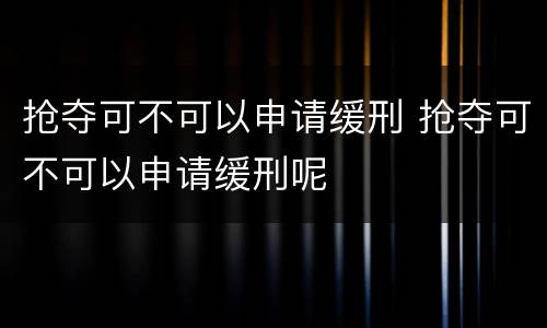 抢夺可不可以申请缓刑 抢夺可不可以申请缓刑呢