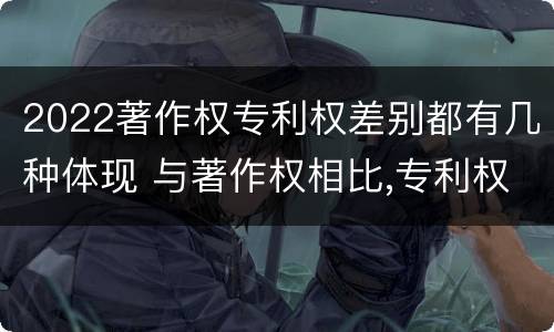 2022著作权专利权差别都有几种体现 与著作权相比,专利权有哪些特征