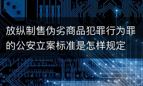 放纵制售伪劣商品犯罪行为罪的公安立案标准是怎样规定