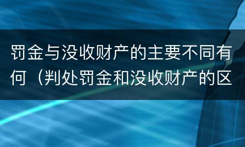 罚金与没收财产的主要不同有何（判处罚金和没收财产的区别）