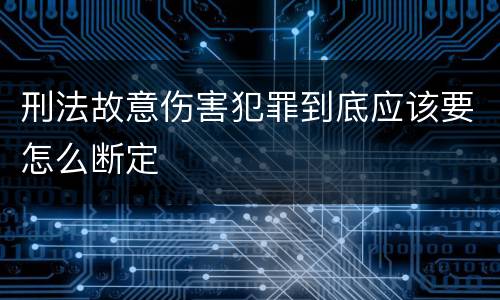 刑法故意伤害犯罪到底应该要怎么断定