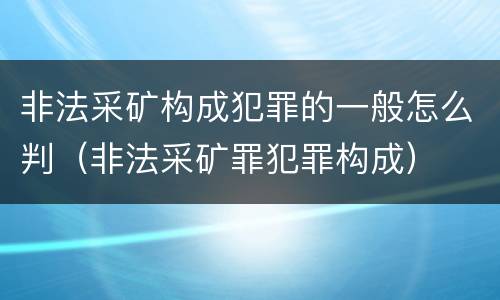 非法采矿构成犯罪的一般怎么判（非法采矿罪犯罪构成）