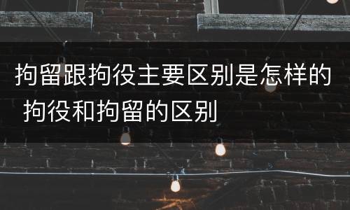 拘留跟拘役主要区别是怎样的 拘役和拘留的区别