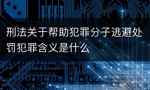 刑法关于帮助犯罪分子逃避处罚犯罪含义是什么